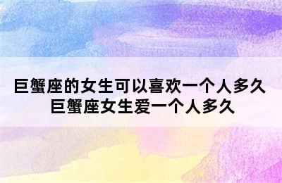 巨蟹座的女生可以喜欢一个人多久 巨蟹座女生爱一个人多久